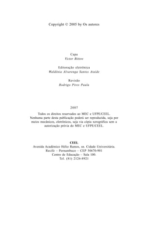 Copyright © 2005 by Os autores
Capa
Victor Bittow
Editoração eletrônica
Waldênia Alvarenga Santos Ataíde
Revisão
Rodrigo Pires Paula
2007
Todos os direitos reservados ao MEC e UFPE/CEEL.
Nenhuma parte desta publicação poderá ser reproduzida, seja por
meios mecânicos, eletrônicos, seja via cópia xerográfica sem a
autorização prévia do MEC e UFPE/CEEL.
CEEL
Avenida Acadêmico Hélio Ramos, sn. Cidade Universitária.
Recife – Pernambuco – CEP 50670-901
Centro de Educação – Sala 100.
Tel. (81) 2126-8921
Guia Alfabetização apropriação do sistema de escrita0507finalgrafica.pmd 23/6/2009, 15:264
 