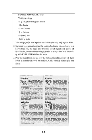 54
GEFILTE FISH FROM A JAR
Yield: 6 servings
· 1 lg Jar gifilte fish; good brand
·1 bn Beets
· 1 bn Carrots
· 2 lg Onions
· Pepper; lots
· Salt; to taste
1. Take a large jar (at least 8 pieces but I usually do 12 ). Buy a good brand.
2. Get your veggies ready; slice the carrots, beets and onions. Layer in a
heavystock pot, the beets (my Bubbe’s secret ingredient), pieces of
fish, onions, carrotsand seasonings; repeat as many times as is necessa-
ry with EVERYTHING but the beets.
3. Pour the liquid from the jar over the fish and then bring to a boil. Turn
down as simmerfor about 45 minutes. Cool, remove from liquid and
serve.
Guia Alfabetização apropriação do sistema de escrita0507finalgrafica.pmd 23/6/2009, 15:2654
 