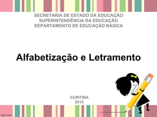 Alfabetização e Letramento
SECRETARIA DE ESTADO DA EDUCAÇÃO
SUPERINTENDÊNCIA DA EDUCAÇÃO
DEPARTAMENTO DE EDUCAÇÃO BÁSICA
CURITIBA
2015
 