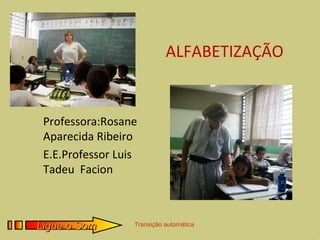 ALFABETIZAÇÃO


 Professora:Rosane
 Aparecida Ribeiro
 E.E.Professor Luis
 Tadeu Facion



Ligue o Som       Transição automática
                                            .
 