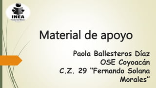 Material de apoyo
Paola Ballesteros Díaz
OSE Coyoacán
C.Z. 29 “Fernando Solana
Morales”
 