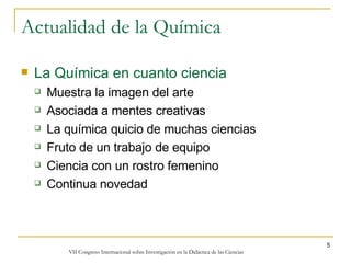 Actualidad de la Química La Química en cuanto ciencia Muestra la imagen del arte Asociada a mentes creativas La química quicio de muchas ciencias Fruto de un trabajo de equipo Ciencia con un rostro femenino Continua novedad 