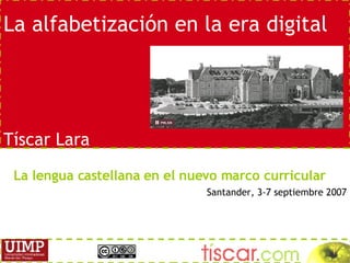 La alfabetizaci ón en la era digital T íscar Lara La lengua castellana en el nuevo marco curricular Santander, 3-7 septiembre 2007 