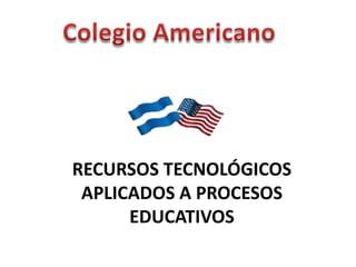 Colegio Americano RECURSOS TECNOLÓGICOS APLICADOS A PROCESOS EDUCATIVOS 