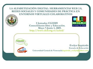 LA ALFABETIZACIÓN DIGITAL: HERRAMIENTAS WEB 2.0, REDES SOCIALES Y COMUNIDADES DE PRÁCTICA EN ENTORNOS VIRTUALES COLABORATIVOS Evelyn Izquierdo Escuela de Educación   Universidad Central de Venezuela  [email_address] I Jornadas CLED09  Conocimiento libre y Educación.  Mayo 7-Junio 1, 2009.  http://www.cled.org.ve/ ecled / 