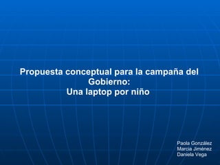 Propuesta conceptual para la campaña del Gobierno: Una laptop por niño  Paola González Marcia Jiménez Daniela Vega 