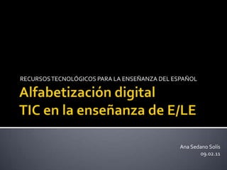 Alfabetización digitalTIC en la enseñanza de E/LE RECURSOS TECNOLÓGICOS PARA LA ENSEÑANZA DEL ESPAÑOL Ana Sedano Solís 09.02.11 