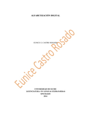 ALFABETIZACIÓN DIGITAL 
EUNICE E. CASTRO ROSADO 
UNIVERSIDAD DE SUCRE 
LICENCIATURA EN LENJUAS EXTRANJERAS 
SINCELEJO 
2014 
 