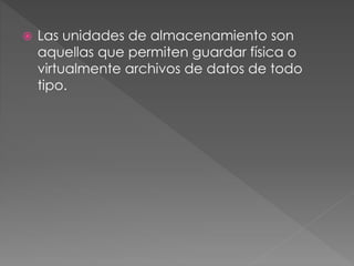  Las unidades de almacenamiento son
aquellas que permiten guardar física o
virtualmente archivos de datos de todo
tipo.
 