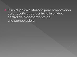  Es un dispositivo utilizado para proporcionar
datos y señales de control a la unidad
central de procesamiento de
una computadora.
 
