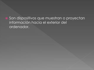  Son dispositivos que muestran o proyectan
información hacia el exterior del
ordenador.
 