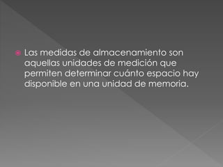  Las medidas de almacenamiento son
aquellas unidades de medición que
permiten determinar cuánto espacio hay
disponible en una unidad de memoria.
 