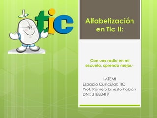 Alfabetización en Tic II:Con una radio en mi escuela, aprendo mejor.- IMTEMI Espacio Curricular: TIC Prof. Romero Ernesto Fabián DNI: 31883419 