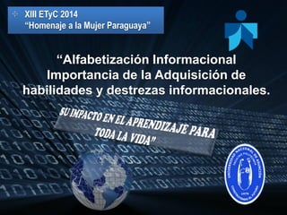 “Alfabetización Informacional Importancia de la Adquisición de habilidades y destrezas informacionales. 
XIII ETyC 2014 “Homenaje a la Mujer Paraguaya”  