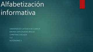 Alfabetización
informativa
UNIVERSIDAD CATÓLICA DE CUENCA
IDIOMA ESPECIALIDAD INGLES
CHRISTIAN CHICAIZA
T.I.C
AUTÓNOMO 3
 