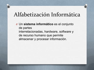 Alfabetización Informática
O Un sistema informático es el conjunto
de partes
interrelacionadas, hardware, software y
de recurso humano que permite
almacenar y procesar información.
 