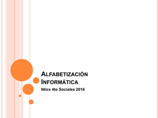 ALFABETIZACIÓN
INFORMÁTICA
Nticx 4to Sociales 2016
 