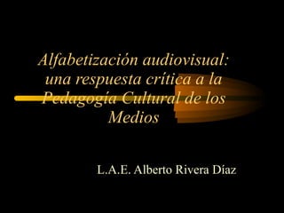 Alfabetización audiovisual: una respuesta crítica a la Pedagogía Cultural de los Medios L.A.E. Alberto Rivera Díaz 