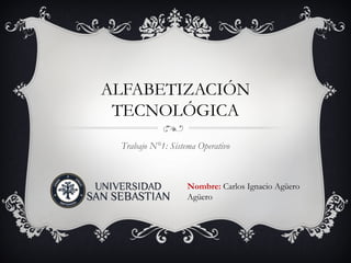 ALFABETIZACIÓN
 TECNOLÓGICA
 Trabajo N°1: Sistema Operativo



                   Nombre: Carlos Ignacio Agüero
                   Agüero
 