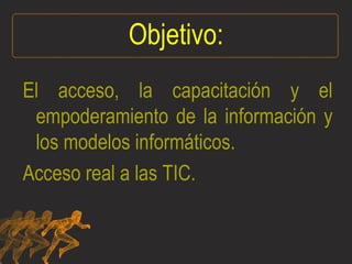 Objetivo: El acceso, la capacitación y el empoderamiento de la información y los modelos informáticos. Acceso real a las TIC. 