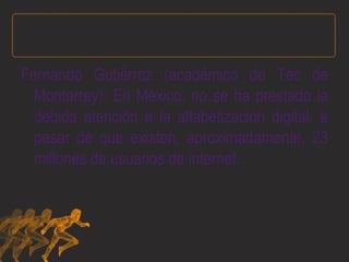 Fernando Gutiérrez (académico de Tec de Monterrey): En México, no se ha prestado la debida atención a la alfabetización digital, a pesar de que existen, aproximadamente, 23 millones de usuarios de internet. 
