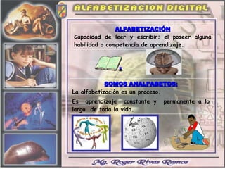 ALFABETIZACIÓN Capacidad de leer y escribir; el poseer alguna habilidad o competencia de aprendizaje. SOMOS ANALFABETOS: La alfabetización es un proceso. Es  aprendizaje  constante y  permanente a lo largo  de toda la vida. 