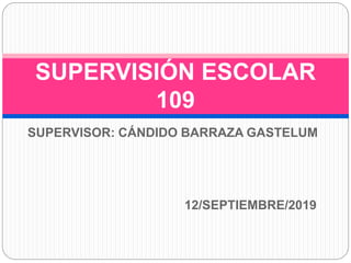 SUPERVISOR: CÁNDIDO BARRAZA GASTELUM
12/SEPTIEMBRE/2019
SUPERVISIÓN ESCOLAR
109
 