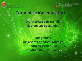 Comunicación educativa
Dra. Maritza Carrera Póla
Equipo: Los educandos
Integrantes
Alejandro Chandomi Morales
Cristiana Valdez Ruiz
Jonathan Ruiz Hernández
 