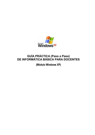 GUÍA PRÁCTICA (Paso a Paso)
DE INFORMÁTICA BÁSICA PARA DOCENTES
          (Módulo Windows XP)
 