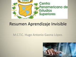 Resumen Aprendizaje Invisible
M.C.T.C. Hugo Antonio Gaona López.
 