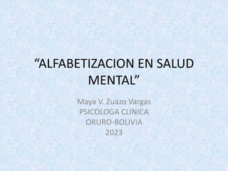 “ALFABETIZACION EN SALUD
MENTAL”
Maya V. Zuazo Vargas
PSICOLOGA CLINICA
ORURO-BOLIVIA
2023
 