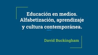 Educación en medios.
Alfabetización, aprendizaje
y cultura contemporánea.
David Buckingham
 