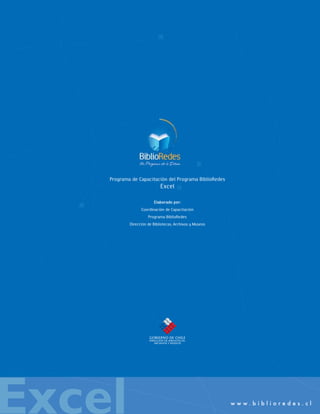 Programa de Capacitación del Programa BiblioRedes
Excel
Elaborado por:
Coordinación de Capacitación
Programa BiblioRedes
Dirección de Bibliotecas, Archivos y Museos
w w w . b i b l i o r e d e s . c l
Excel
 