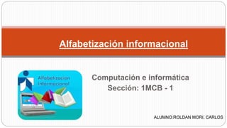 Alfabetización informacional 
Computación e informática 
Sección: 1MCB - 1 
ALUMNO:ROLDAN MORI, CARLOS 
 