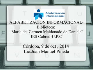 ALFABETIZACION INFORMACIONAL-
Biblioteca:
“María del Carmen Maldonado de Daniele”
IES Cabred-U.P.C
Córdoba, 9 de oct , 2014
Lic.Juan Manuel Pineda
 
