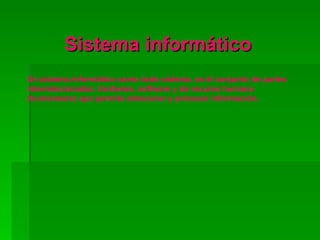 Sistema informático
Un sistema informático como todo sistema, es el conjunto de partes
interrelacionadas, hardware, software y de recurso humano
(humanware) que permite almacenar y procesar información.
 