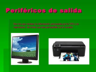 Periféricos de salida

  Son los que reciben la información procesada por la CPU y la
  reproducen, de modo que sea perceptible por el usuario.
 