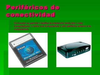 Periféricos de
conectividad
  Su función es permitir o facilitar la interacción entre dos o más
  computadoras, o entre una computadora y otro periférico externo a la
  computadora.
 