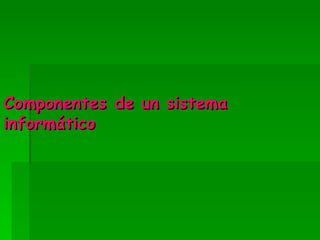 Componentes de un sistema
informático
 