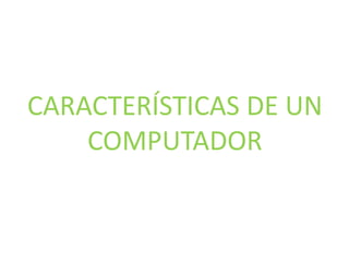 CARACTERÍSTICAS DE UN
COMPUTADOR
 