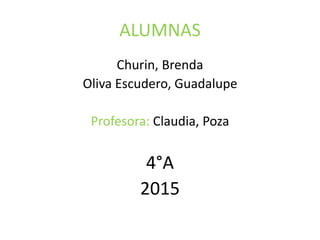 ALUMNAS
Churin, Brenda
Oliva Escudero, Guadalupe
Profesora: Claudia, Poza
4°A
2015
 