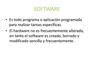 SOFTWARE
• Es todo programa o aplicación programada
para realizar tareas específicas.
• El hardware no es frecuentemente alterado,
en tanto el software es creado, borrado y
modificado sencilla y frecuentemente.
 