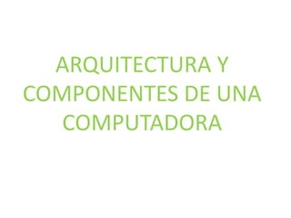 ARQUITECTURA Y
COMPONENTES DE UNA
COMPUTADORA
 