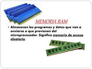 MEMORIA RAM
 Almacenan los programas y datos que van a
enviarse o que provienen del
microprocesador. Significa memoria de acceso
aleatorio.
 