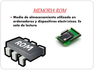 MEMORIA ROM
 Medio de almacenamiento utilizado en
ordenadores y dispositivos electrónicos. Es
solo de lectura
 