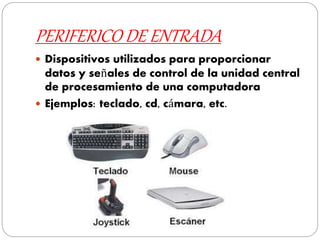 PERIFERICO DE ENTRADA
 Dispositivos utilizados para proporcionar
datos y señales de control de la unidad central
de procesamiento de una computadora
 Ejemplos: teclado, cd, cámara, etc.
 