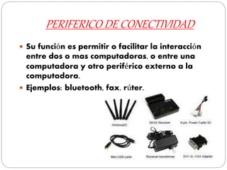 PERIFERICO DE CONECTIVIDAD
 Su función es permitir o facilitar la interacción
entre dos o mas computadoras, o entre una
computadora y otro periférico externo a la
computadora.
 Ejemplos: bluetooth, fax, rúter.
 