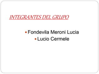 INTEGRANTES DEL GRUPO
 Fondevila Meroni Lucia
 Lucio Cermele
 