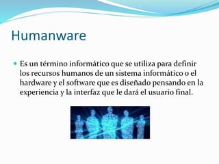 Humanware
 Es un término informático que se utiliza para definir
los recursos humanos de un sistema informático o el
hardware y el software que es diseñado pensando en la
experiencia y la interfaz que le dará el usuario final.
 