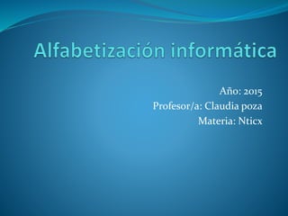 Año: 2015
Profesor/a: Claudia poza
Materia: Nticx
 